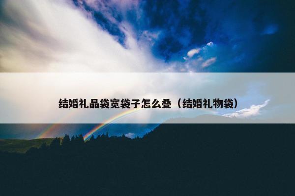 结婚礼品袋宽袋子怎么叠（结婚礼物袋）