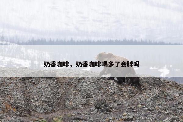 奶香咖啡，奶香咖啡喝多了会胖吗