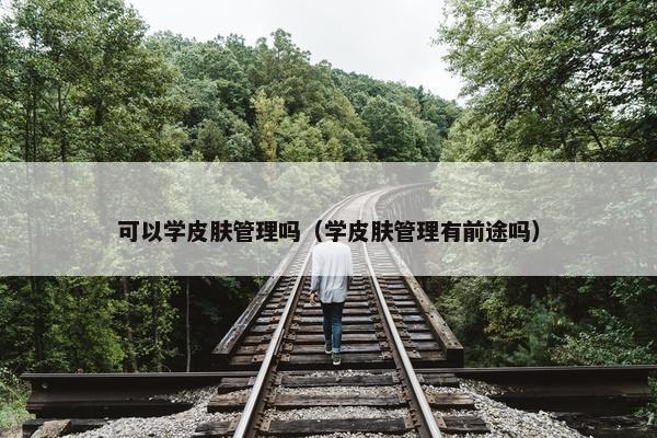 可以学皮肤管理吗（学皮肤管理有前途吗）