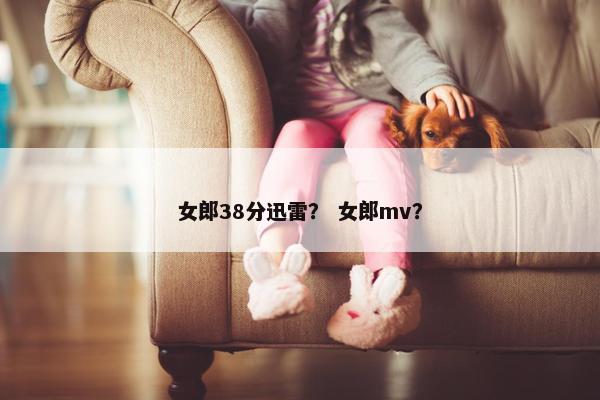 女郎38分迅雷？ 女郎mv？