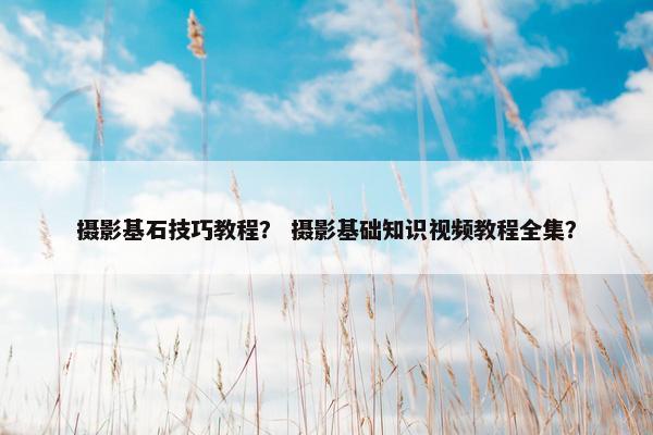 摄影基石技巧教程？ 摄影基础知识视频教程全集？