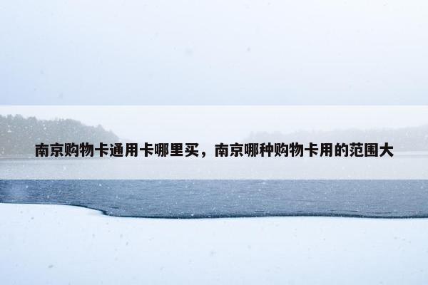 南京购物卡通用卡哪里买，南京哪种购物卡用的范围大