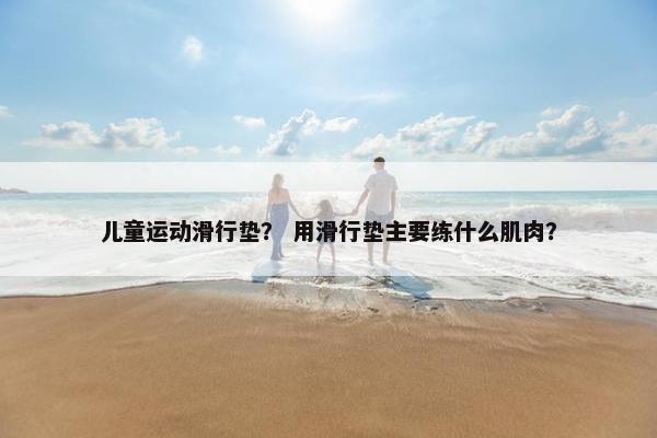 儿童运动滑行垫？ 用滑行垫主要练什么肌肉？