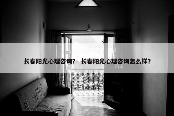 长春阳光心理咨询？ 长春阳光心理咨询怎么样？