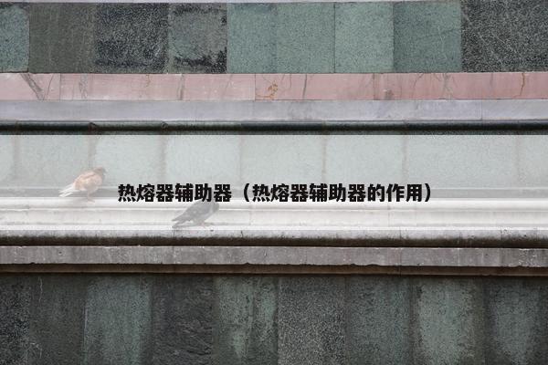 热熔器辅助器(热熔器辅助器的作用) 热熔器辅助器(热熔器辅助器的作用)