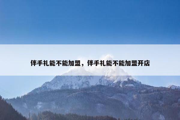 伴手礼能不能加盟，伴手礼能不能加盟开店