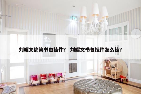 刘耀文搞笑书包挂件？ 刘耀文书包挂件怎么挂？