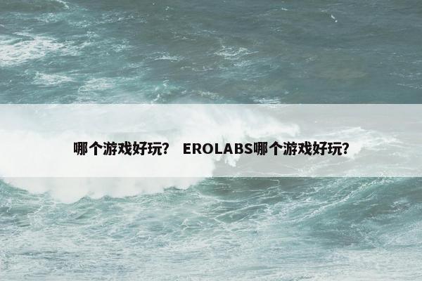 哪个游戏好玩? EROLABS哪个游戏好玩? 哪个游戏好玩? EROLABS哪个游戏好玩?