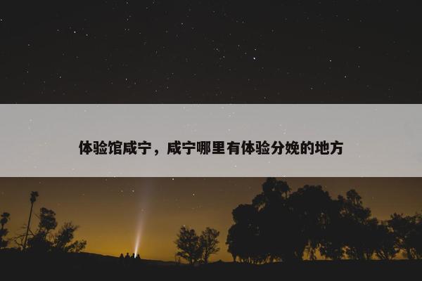 体验馆咸宁，咸宁哪里有体验分娩的地方