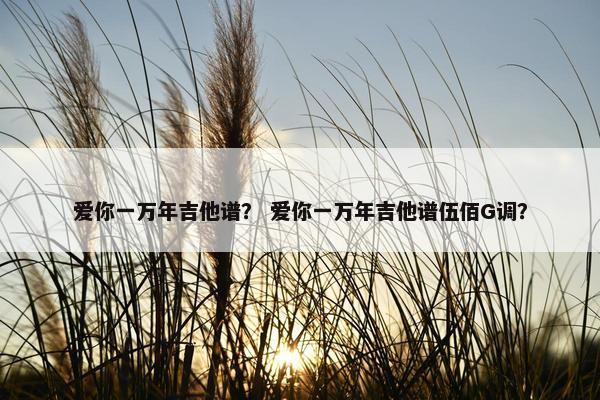 爱你一万年吉他谱? 爱你一万年吉他谱伍佰G调? 爱你一万年吉他谱? 爱你一万年吉他谱伍佰G调?