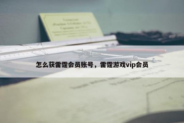 怎么获雷霆会员账号，雷霆游戏vip会员