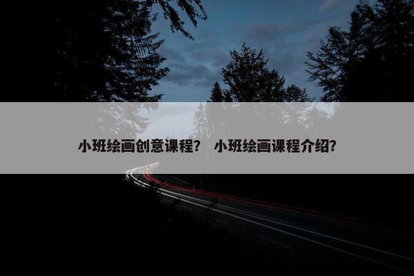 小班绘画创意课程? 小班绘画课程介绍? 小班绘画创意课程? 小班绘画课程介绍?