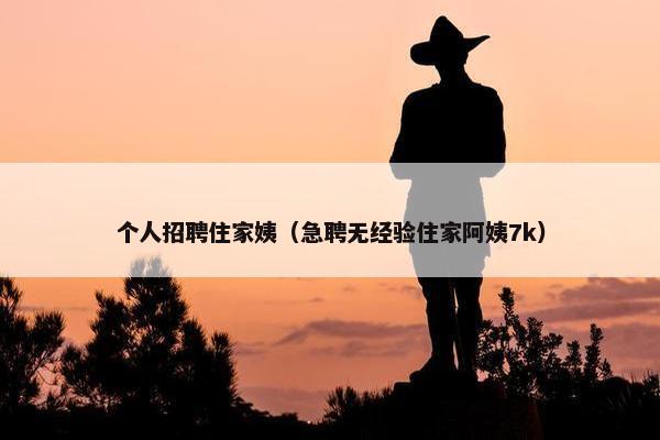 个人招聘住家姨（急聘无经验住家阿姨7k）