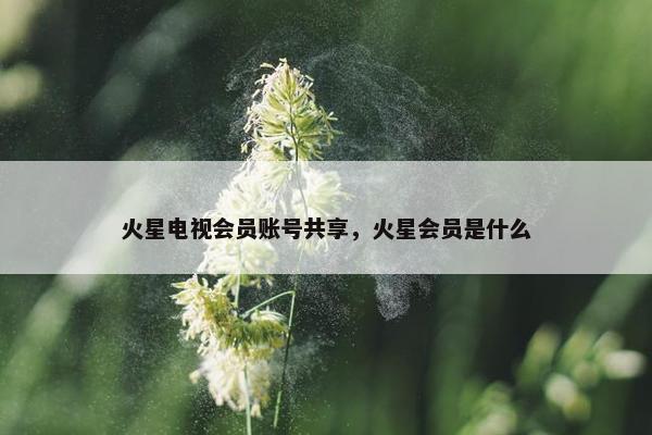火星电视会员账号共享，火星会员是什么