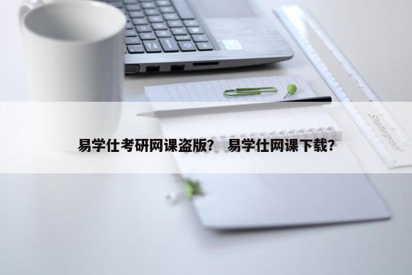易学仕考研网课盗版？ 易学仕网课下载？