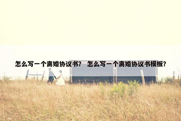 怎么写一个离婚协议书? 怎么写一个离婚协议书模板? 怎么写一个离婚协议书? 怎么写一个离婚协议书模板?