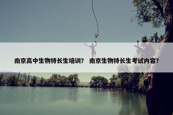 南京高中生物特长生培训？ 南京生物特长生考试内容？