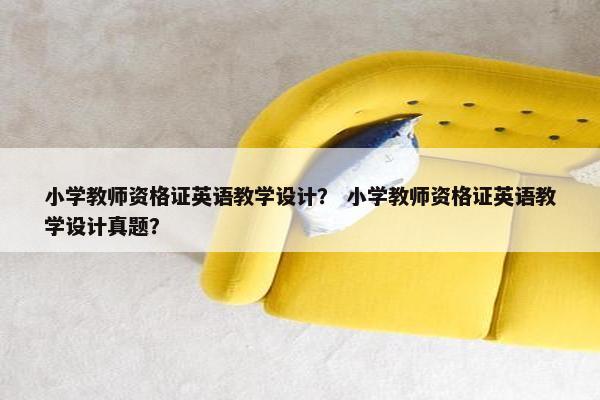 小学教师资格证英语教学设计？ 小学教师资格证英语教学设计真题？