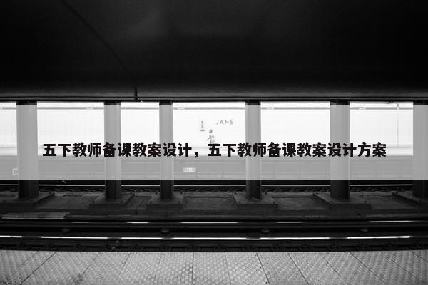 五下教师备课教案设计，五下教师备课教案设计方案