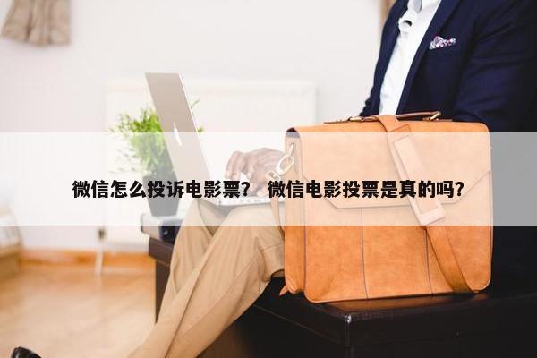 微信怎么投诉电影票？ 微信电影投票是真的吗？