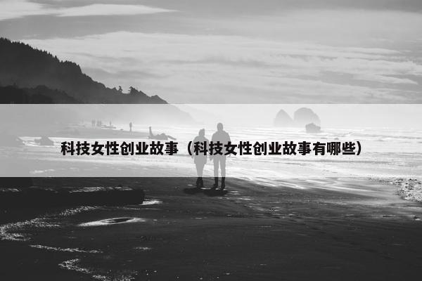 科技女性创业故事（科技女性创业故事有哪些）