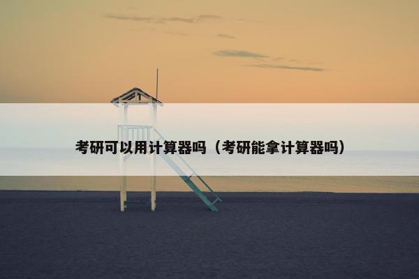考研可以用计算器吗（考研能拿计算器吗）