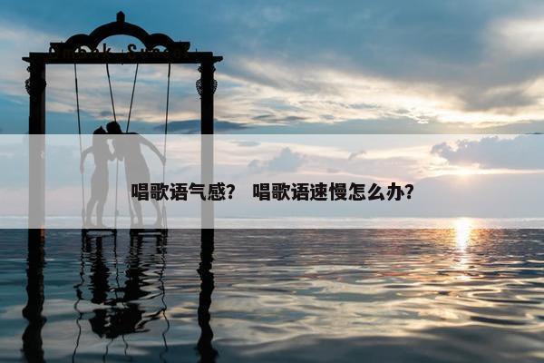 唱歌语气感？ 唱歌语速慢怎么办？