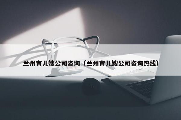 兰州育儿嫂公司咨询(兰州育儿嫂公司咨询热线) 兰州育儿嫂公司咨询(兰州育儿嫂公司咨询热线)