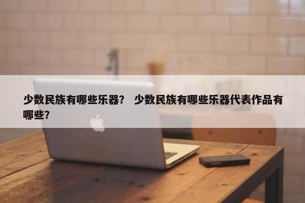 少数民族有哪些乐器？ 少数民族有哪些乐器代表作品有哪些？