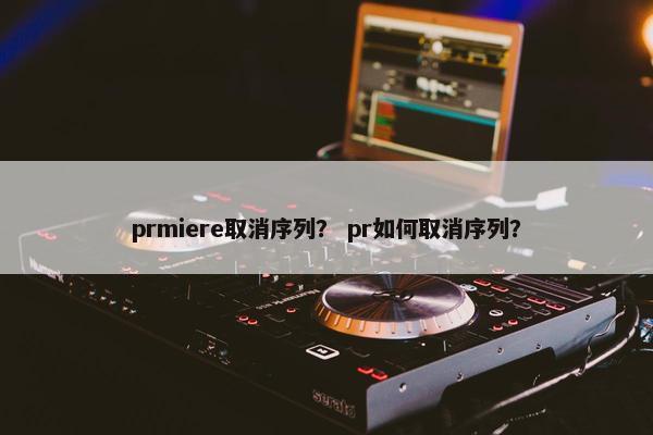 prmiere取消序列? pr如何取消序列? prmiere取消序列? pr如何取消序列?