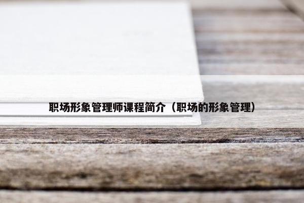 职场形象管理师课程简介（职场的形象管理）