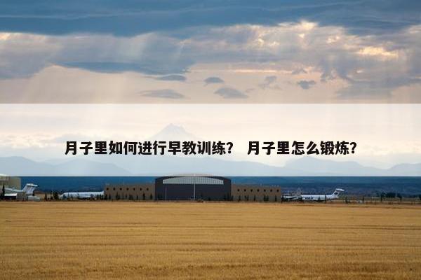 月子里如何进行早教训练? 月子里怎么锻炼? 月子里如何进行早教训练? 月子里怎么锻炼?