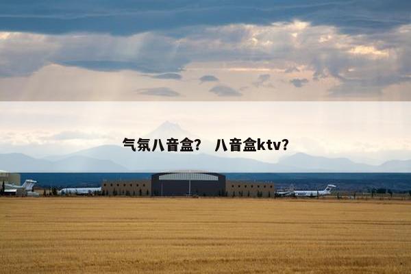 气氛八音盒? 八音盒ktv? 气氛八音盒? 八音盒ktv?