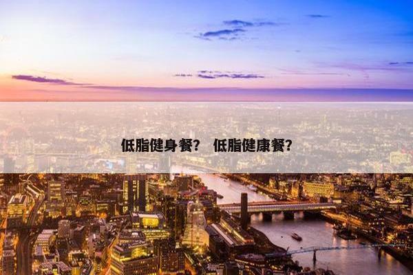 低脂健身餐？ 低脂健康餐？