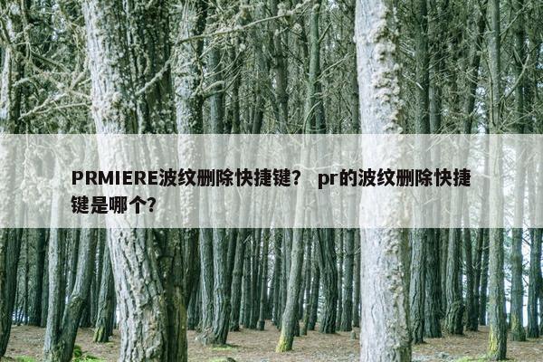PRMIERE波纹删除快捷键? pr的波纹删除快捷键是哪个? PRMIERE波纹删除快捷键? pr的波纹删除快捷键是哪个?