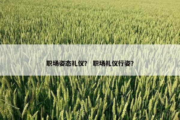 职场姿态礼仪？ 职场礼仪行姿？