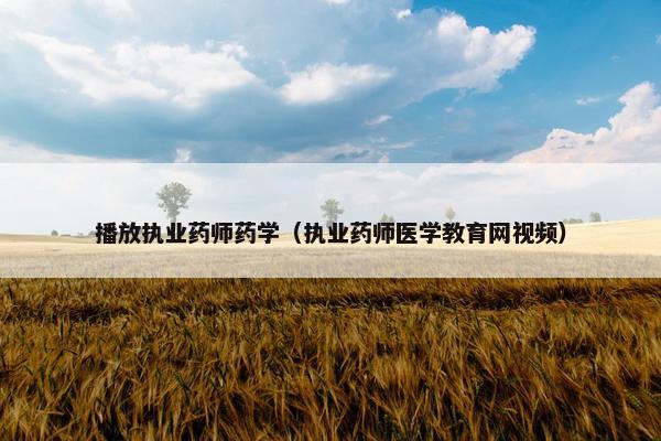 播放执业药师药学(执业药师医学教育网视频) 播放执业药师药学(执业药师医学教育网视频)