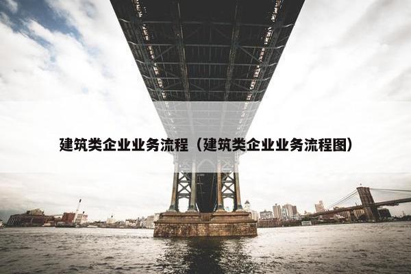建筑类企业业务流程（建筑类企业业务流程图）