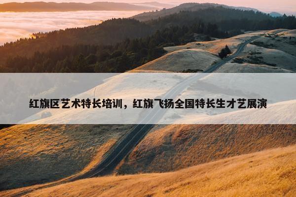 红旗区艺术特长培训，红旗飞扬全国特长生才艺展演