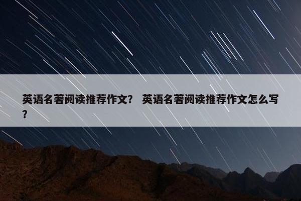 英语名著阅读推荐作文？ 英语名著阅读推荐作文怎么写？