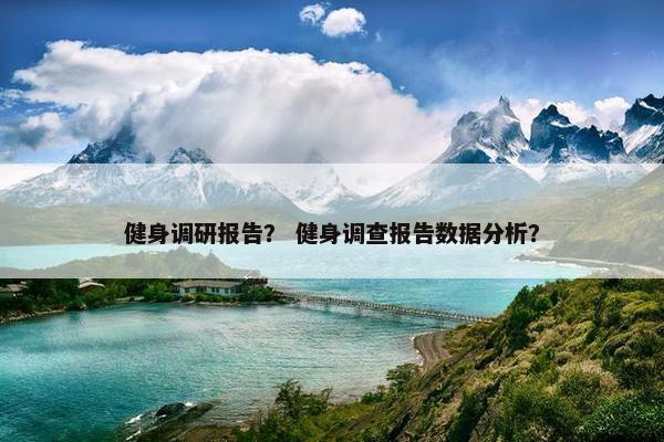 健身调研报告? 健身调查报告数据分析? 健身调研报告? 健身调查报告数据分析?