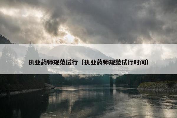 执业药师规范试行（执业药师规范试行时间）