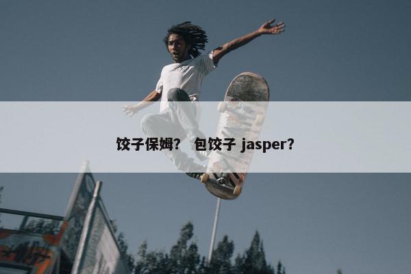 饺子保姆？ 包饺子 jasper？