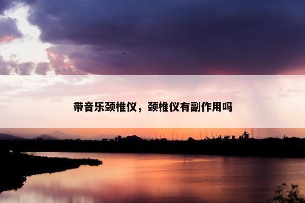 带音乐颈椎仪，颈椎仪有副作用吗