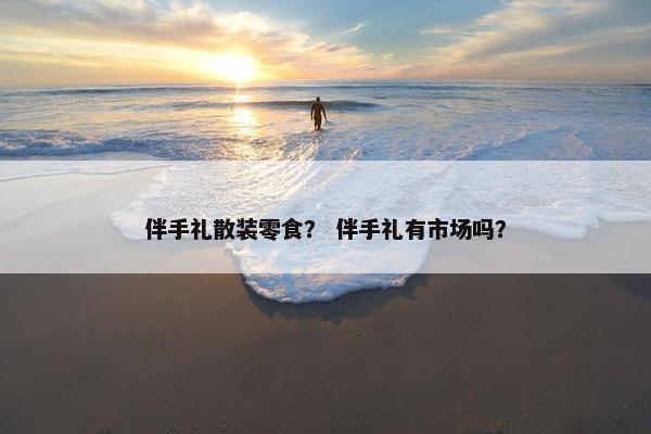 伴手礼散装零食? 伴手礼有市场吗? 伴手礼散装零食? 伴手礼有市场吗?
