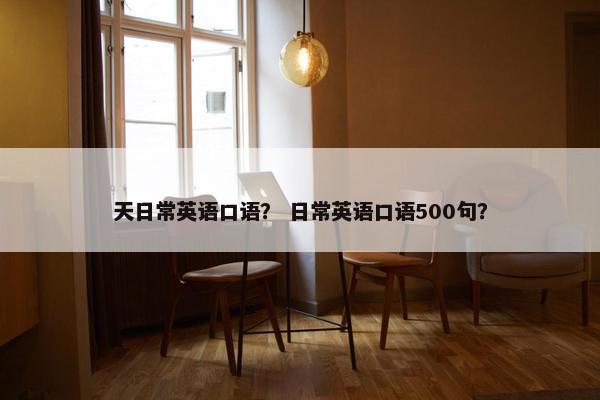 天日常英语口语？ 日常英语口语500句？