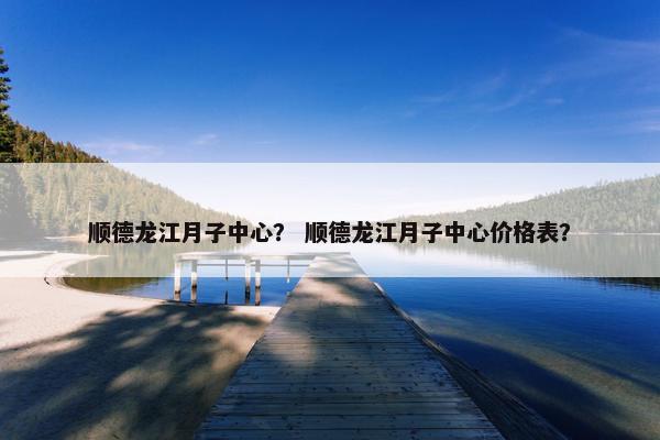 顺德龙江月子中心? 顺德龙江月子中心价格表? 顺德龙江月子中心? 顺德龙江月子中心价格表?