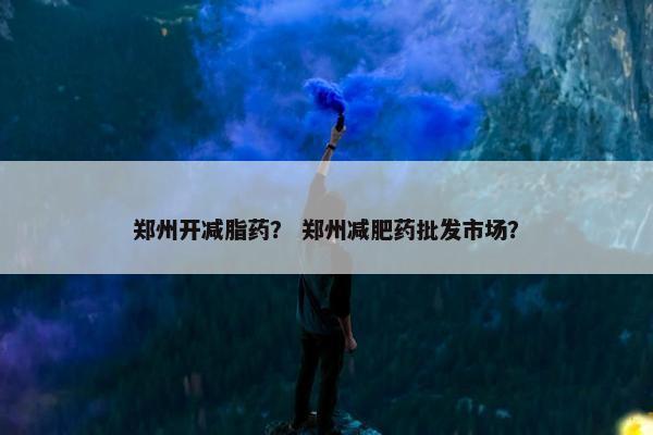 郑州开减脂药？ 郑州减肥药批发市场？