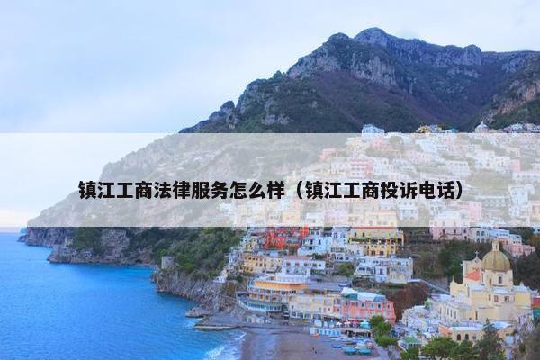镇江工商法律服务怎么样（镇江工商投诉电话）