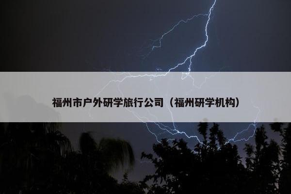 福州市户外研学旅行公司（福州研学机构）